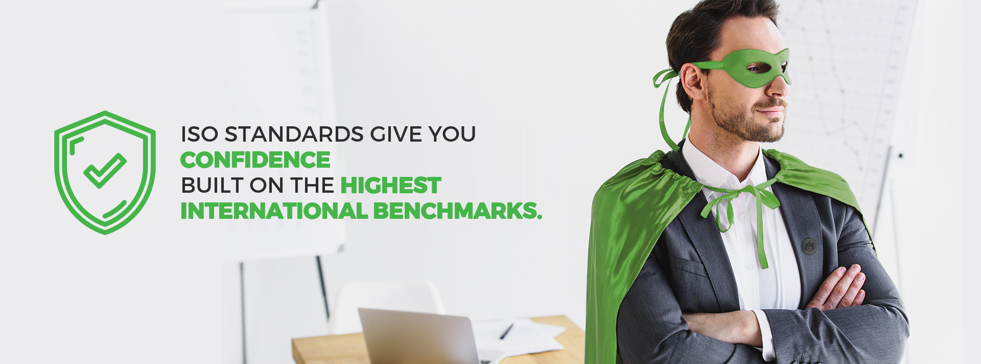 ISO standards give you confidence built on the highest international benchmarks